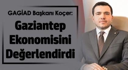 GAGİAD Başkanı Koçer Gaziantep Ekonomisini Değerlendirdi