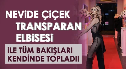 Nevide Çiçek transparan elbisesi ile tüm bakışları kendinde topladı!