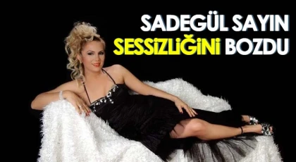 Sadegül Sayın Sessizliğini Bozdu