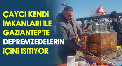 Çaycı kendi imkanları ile gittiği Gaziantep'te depremzedelerin içini ısıtıyor