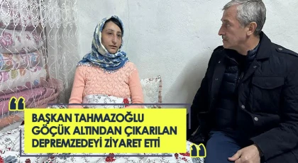Tahmazoğlu göçük altından çıkarılan depremzedeyi ziyaret etti