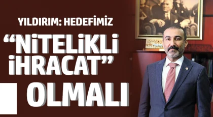 Yıldırım: Hedefimiz “Nitelikli İhracat” Olmalı