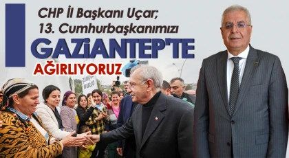 CHP İl Başkanı Uçar; 13. Cumhurbaşkanımızı Gaziantep'te ağırlıyoruz