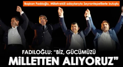 Fadıloğlu: Biz, gücümüzü milletten alıyoruz