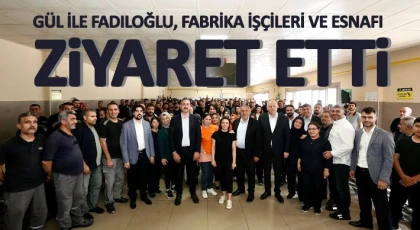 Gül İle Fadıloğlu, fabrika işçileri ve esnafı ziyaret etti