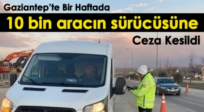 Gaziantep’te bir haftada 10 bin aracın sürücüsüne ceza kesildi