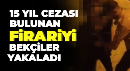 15 yıl cezası bulunan firariyi bekçiler yakaladı