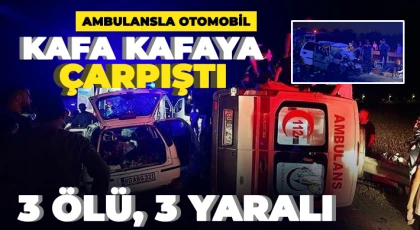Ambulansla otomobil kafa kafaya çarpıştı: 3 ölü, 3 yaralı