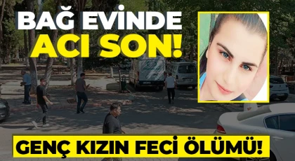 Bağ evinde elektrik akımına kapılan genç kız hayatını kaybetti