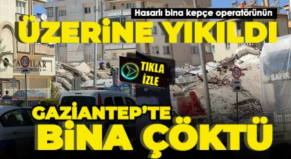 Gaziantep’te bina çöktü kepçe operatörü enkazda kaldı