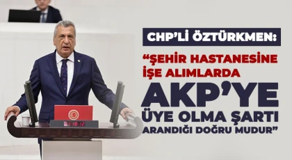 CHP’li Öztürkmen: Şehir Hastanesine işe alımlarda AKP’ye üye olma şartı arandığı doğru mudur