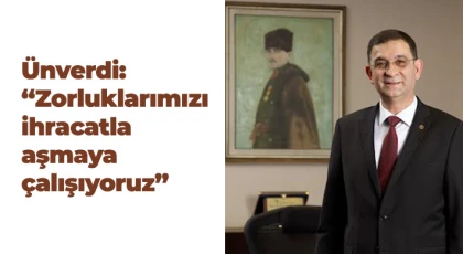Ünverdi: Zorluklarımızı ihracatla aşmaya çalışıyoruz