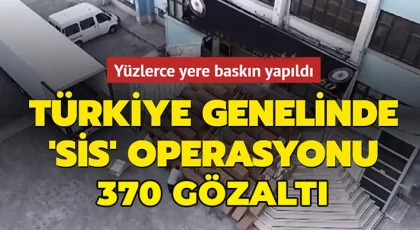 Yurt genelinde 'Sis' operasyonu: 370 gözaltı