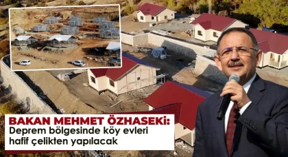 Bakan Özhaseki: Deprem bölgesinde köy evleri hafif çelikten yapılacak