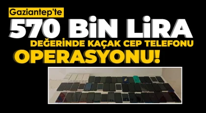 Gaziantep'te 570 bin lira değerinde kaçak cep telefonu ele geçirildi: 1 gözaltı