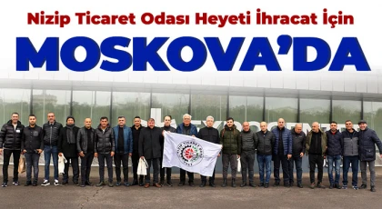 Nizip Ticaret Odası Heyeti İhracat İçin Moskova’da