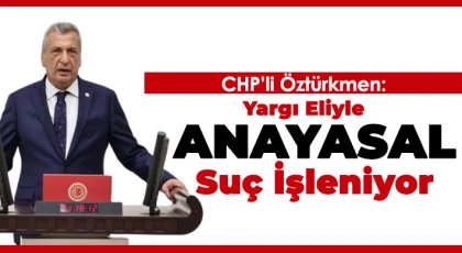 CHP’li Öztürkmen: Yargı eliyle Anayasal suç işleniyor