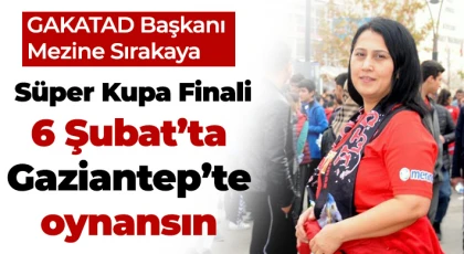 GAKATAD Başkanı Mezine Sırakaya’dan, Süper Kupa 6 Şubat’ta Gaziantep’te oynansın