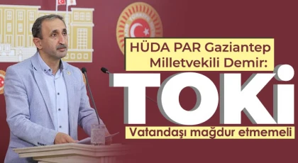 HÜDA PAR Gaziantep Milletvekili Demir: TOKİ vatandaşı mağdur etmemeli