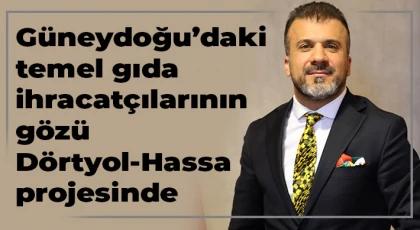 Güneydoğu’daki temel gıda ihracatçılarının gözü Dörtyol-Hassa projesinde