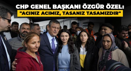 CHP Genel Başkanı Özgür Özel: Acınız acımız, tasanız tasamızdır