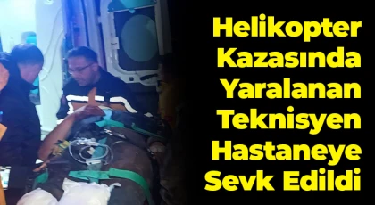 Helikopter kazasında yaralanan teknisyen hastaneye sevk edildi