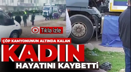 Çöp kamyonunun altında kalan kadın hayatını kaybetti