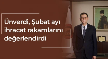 Ünverdi, Şubat ayı ihracat rakamlarını değerlendirdi