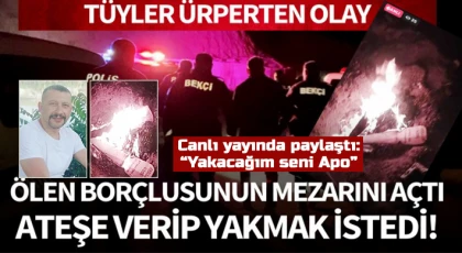 Ölen borçlusunun mezarını açtı, mezarı ateşe verip cesedi yakmak istedi