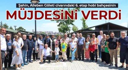 Şahin, Alleben Göleti civarındaki 6. etap hobi bahçesinin müjdesini verdi