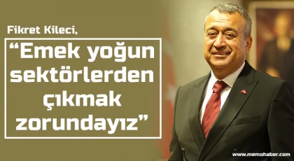 Kileci, 'Emek yoğun sektörlerden çıkmak zorundayız'