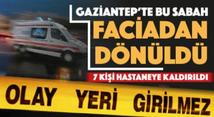 Gaziantep'te faciadan dönüldü: 7 kişi hastaneye kaldırıldı