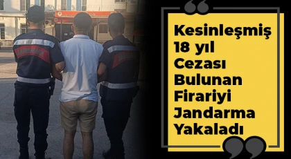 Kesinleşmiş 18 yıl cezası bulunan firariyi jandarma yakaladı