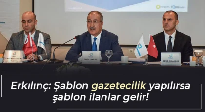 Erkılınç: Şablon gazetecilik yapılırsa şablon ilanlar gelir!