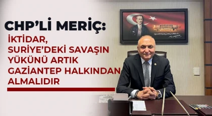 CHP’li Meriç: İktidar, Suriye’deki savaşın yükünü artık Gaziantep halkından almalıdır