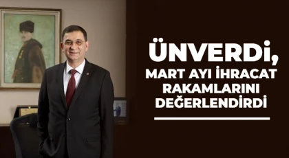 Ünverdi, Mart ayı ihracat rakamlarını değerlendirdi