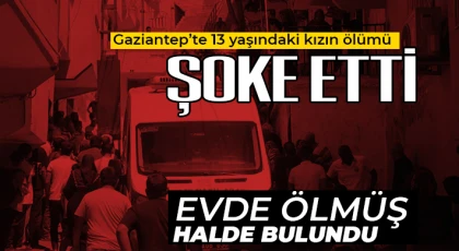 Gaziantep'te 13 yaşındaki kızın ölümü şoke etti