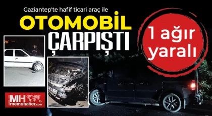 Gaziantep'te hafif ticari araç ile otomobil çarpıştı: 1 ağır yaralı