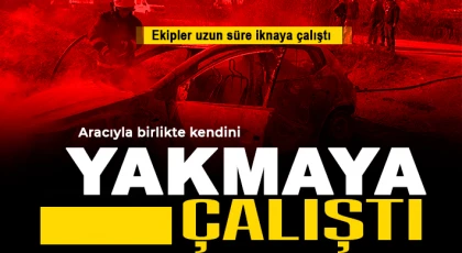 Gaziantep'te akıl almaz olay! Aracıyla birlikte kendini yakmaya çalıştı