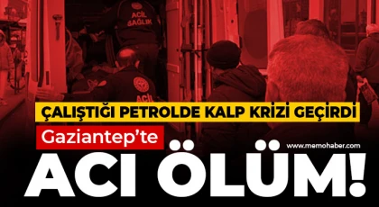 Gaziantep'te acı ölüm! Çalıştığı petrolde kalp krizi geçirdi 