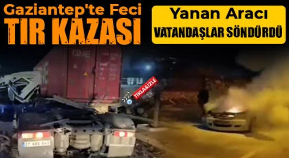 Gaziantep'te feci TIR kazası! Yanan aracı vatandaşlar söndürdü!