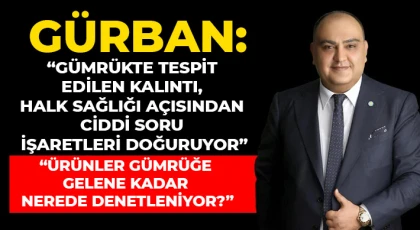 Gürban: “Gümrükte tespit edilen kalıntı, halk sağlığı açısından ciddi soru işaretleri doğuruyor”
