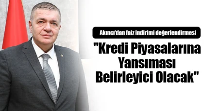 Akıncı'dan faiz indirimi değerlendirmesi: "Kredi piyasalarına yansıması belirleyici olacak"
