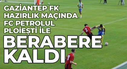 Gaziantep FK, hazırlık maçında FC Petrolul Ploiești ile berabere kaldı