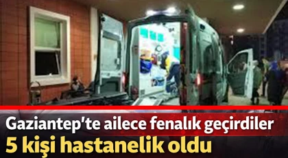 Gaziantep’te ailece fenalık geçirdiler: 5 kişi hastanelik oldu