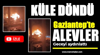 Gaziantep'te alevler geceyi aydınlattı: Küle döndü 