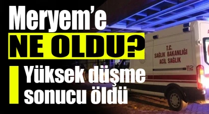 Meryem’e ne oldu? Yüksek düşme sonucu öldü
