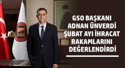 GSO Başkanı Adnan Ünverdi şubat ayı ihracat rakamlarını değerlendirdi