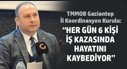 TMMOB Gaziantep İl Koordinasyon Kurulu: Her gün 6 kişi iş kazasında hayatını kaybediyor