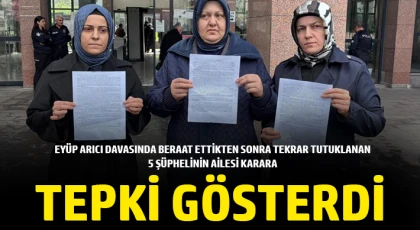  Eyüp Arıcı davasında beraat ettikten sonra tekrar tutuklanan 5 şüphelinin ailesi karara tepki gösterdi